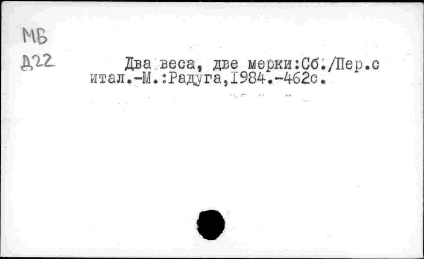 ﻿МБ
дгг Два веса, две мерки:Сб./Пер.с итал.-М.:Радуга,1984.-462с.